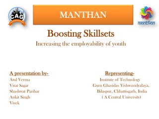 MANTHAN
Boosting Skillsets
Increasing the employability of youth
A presentation by- Representing-
Atul Verma Institute of Technology
Virat Sagar Guru Ghasidas Vishwavidyalaya,
Shashwat Parihar Bilaspur, Chhattisgarh, India
Ankit Singh ( A Central University)
Vivek
 
