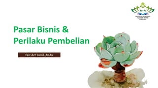 Pasar Bisnis &
Perilaku Pembelian
Faiz Arif Jamil.,M.Ak
 