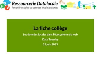 La fiche collège
Les données locales dans l’écosystème du web
Data Tuesday
25 juin 2013
 