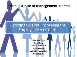 Boosting Skill set: Increasing the
Employability of Youth
Submission Team:
Sonal Garg
Praveen Prabhakar
Niharika Kori
Aashritha Chowdary T
Prasanth K. G.
Indian Institute of Management, Rohtak
 