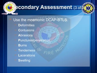 Secondary Assessment (3 of 3)
• Use the mnemonic DCAP-BTLS.
– Deformities
– Contusions
– Abrasions
– Punctures/penetration
– Burns
– Tenderness
– Lacerations
– Swelling
 