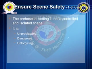 Ensure Scene Safety (1 of 6)
• The prehospital setting is not a controlled
and isolated scene.
• It is:
– Unpredictable
– Dangerous
– Unforgiving
 