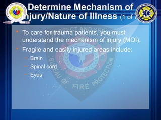 Determine Mechanism of
Injury/Nature of Illness (1 of 7)
• To care for trauma patients, you must
understand the mechanism of injury (MOI).
• Fragile and easily injured areas include:
– Brain
– Spinal cord
– Eyes
 