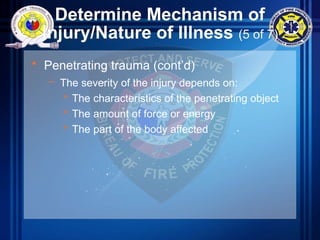 Determine Mechanism of
Injury/Nature of Illness (5 of 7)
• Penetrating trauma (cont’d)
– The severity of the injury depends on:
• The characteristics of the penetrating object
• The amount of force or energy
• The part of the body affected
 