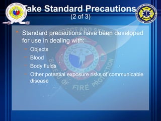 Take Standard Precautions
(2 of 3)
• Standard precautions have been developed
for use in dealing with:
– Objects
– Blood
– Body fluids
– Other potential exposure risks of communicable
disease
 