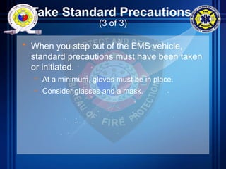 Take Standard Precautions
(3 of 3)
• When you step out of the EMS vehicle,
standard precautions must have been taken
or initiated.
– At a minimum, gloves must be in place.
– Consider glasses and a mask.
 
