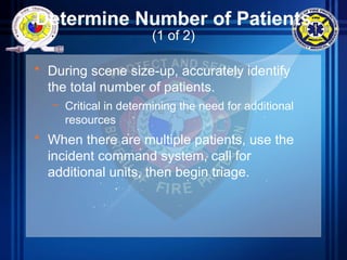 Determine Number of Patients
(1 of 2)
• During scene size-up, accurately identify
the total number of patients.
– Critical in determining the need for additional
resources
• When there are multiple patients, use the
incident command system, call for
additional units, then begin triage.
 