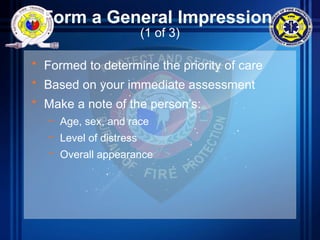 Form a General Impression
(1 of 3)
• Formed to determine the priority of care
• Based on your immediate assessment
• Make a note of the person’s:
– Age, sex, and race
– Level of distress
– Overall appearance
 
