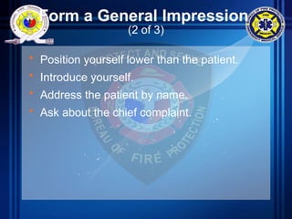 Form a General Impression
(2 of 3)
• Position yourself lower than the patient.
• Introduce yourself.
• Address the patient by name.
• Ask about the chief complaint.
 