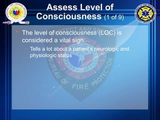 Assess Level of
Consciousness (1 of 9)
• The level of consciousness (LOC) is
considered a vital sign.
– Tells a lot about a patient’s neurologic and
physiologic status
 