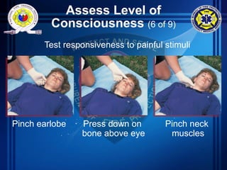 Assess Level of
Consciousness (6 of 9)
Test responsiveness to painful stimuli
Pinch earlobe Press down on
bone above eye
Pinch neck
muscles
 