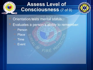 Assess Level of
Consciousness (7 of 9)
• Orientation tests mental status.
• Evaluates a person’s ability to remember:
– Person
– Place
– Time
– Event
 