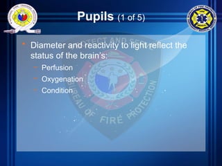 Pupils (1 of 5)
• Diameter and reactivity to light reflect the
status of the brain’s:
– Perfusion
– Oxygenation
– Condition
 