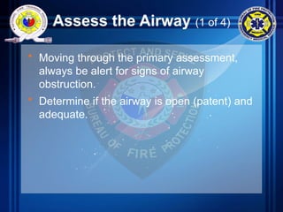Assess the Airway (1 of 4)
• Moving through the primary assessment,
always be alert for signs of airway
obstruction.
• Determine if the airway is open (patent) and
adequate.
 