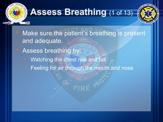 Assess Breathing (1 of 13)
• Make sure the patient’s breathing is present
and adequate.
• Assess breathing by:
– Watching the chest rise and fall
– Feeling for air through the mouth and nose
 