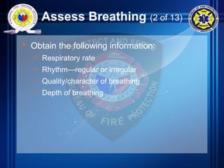 Assess Breathing (2 of 13)
• Obtain the following information:
– Respiratory rate
– Rhythm—regular or irregular
– Quality/character of breathing
– Depth of breathing
 