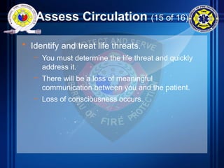 Assess Circulation (15 of 16)
• Identify and treat life threats.
– You must determine the life threat and quickly
address it.
– There will be a loss of meaningful
communication between you and the patient.
– Loss of consciousness occurs.
 