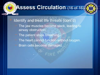 Assess Circulation (16 of 16)
• Identify and treat life threats (cont’d)
– The jaw muscles become slack, leading to
airway obstruction.
– The patient stops breathing.
– The heart cannot function without oxygen.
– Brain cells become damaged.
 
