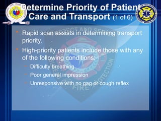 Determine Priority of Patient
Care and Transport (1 of 6)
• Rapid scan assists in determining transport
priority.
• High-priority patients include those with any
of the following conditions:
– Difficulty breathing
– Poor general impression
– Unresponsive with no gag or cough reflex
 