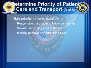 Determine Priority of Patient
Care and Transport (3 of 6)
• High-priority patients (cont’d):
– Responsive but unable to follow commands
– Severe pain in any area of the body
– Inability to move any part of the body
 