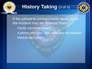 History Taking (3 of 3)
• If the patient is unresponsive, clues about
the incident may be obtained from:
– Family members present
– A person who may have witnessed the situation
– Medical alert jewelry
 