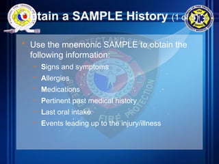 Obtain a SAMPLE History (1 of 5)
• Use the mnemonic SAMPLE to obtain the
following information:
– Signs and symptoms
– Allergies
– Medications
– Pertinent past medical history
– Last oral intake
– Events leading up to the injury/illness
 