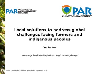 Local solutions to address global challenges facing farmers and indigenous peoples Paul Bordoni IAALD XIIIth World Congress, Montpellier, 26-29 April 2010 www.agrobiodiversityplatform.org/climate_change 