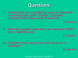 Questions Arnold Clark are considering ways of financially rewarding sales staff. Explain 3 payment methods which they could implement.  (3 marks) Describe possible objectives an employee might have regarding pay.  (3 marks) 2b. Compare these objectives with those of an employer. (2 marks) 