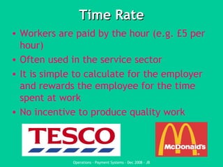 Time Rate Workers are paid by the hour (e.g. £5 per hour) Often used in the service sector It is simple to calculate for the employer and rewards the employee for the time spent at work No incentive to produce quality work 