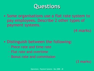 Questions Some organisations use a flat rate system to pay employees. Describe 2 other types of payment systems.  (4 marks) Distinguish between the following: Piece rate and time rate Flat rate and overtime Bonus rate and commission (3 marks) 