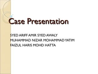 Case Presentation SYED ARIFF AMIR SYED AWALY MUHAMMAD NIZAR MOHAMMAD YATIM FAIZUL HARIS MOHD HATTA  