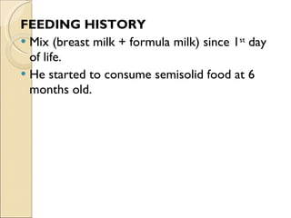 FEEDING HISTORY Mix (breast milk + formula milk) since 1 st  day of life. He started to consume semisolid food at 6 months old. 