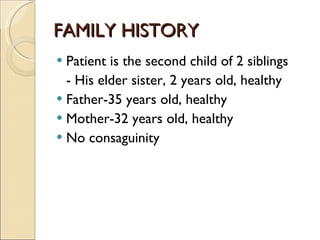 FAMILY HISTORY Patient is the second child of 2 siblings - His elder sister, 2 years old, healthy Father-35 years old, healthy Mother-32 years old, healthy No consaguinity 