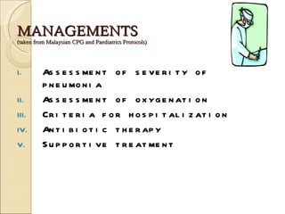 MANAGEMENTS (taken from Malaysian CPG and Paediatrics Protocols) Assessment of severity of pneumonia Assessment of oxygenation Criteria for hospitalization Antibiotic therapy Supportive treatment 