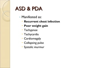 ASD & PDA Manifested as: Recurrent chest infection Poor weight gain Tachypnoe Tachycardia Cardiomegaly Collapsing pulse Systolic murmur 