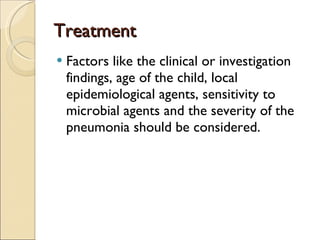 Treatment Factors like the clinical or investigation findings, age of the child, local epidemiological agents, sensitivity to microbial agents and the severity of the pneumonia should be considered. 