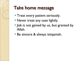 Take home message Treat every patient seriously. Never treat any case lightly. Job is not gained by us, but granted by Allah. Be sincere & always istiqamah. 