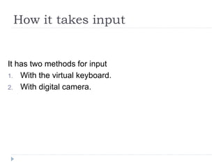 How it takes input
It has two methods for input
1. With the virtual keyboard.
2. With digital camera.
 
