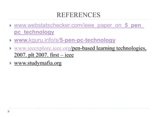 REFERENCES
 www.webstatschecker.com/ieee_paper_on_5_pen_
pc_technology
 www.kguru.info/s/5-pen-pc-technology
 www.ieeexplore.ieee.org/pen-based learning technologies,
2007. plt 2007. first – ieee
 www.studymafia.org
 