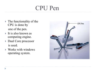 CPU Pen
 The functionality of the
CPU is done by
one of the pen.
 It is also known as
computing engine.
 Dual Core processor
is used.
 Works with windows
operating system.
 