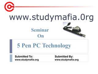 www.studymafia.0rg
Submitted To: Submitted By:
www.studymafia.org www.studymafia.org
Seminar
On
5 Pen PC Technology
 