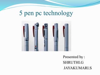 5 pen pc technology
Presented by :
SHRUTHI.G
JAYAKUMARI.S
 