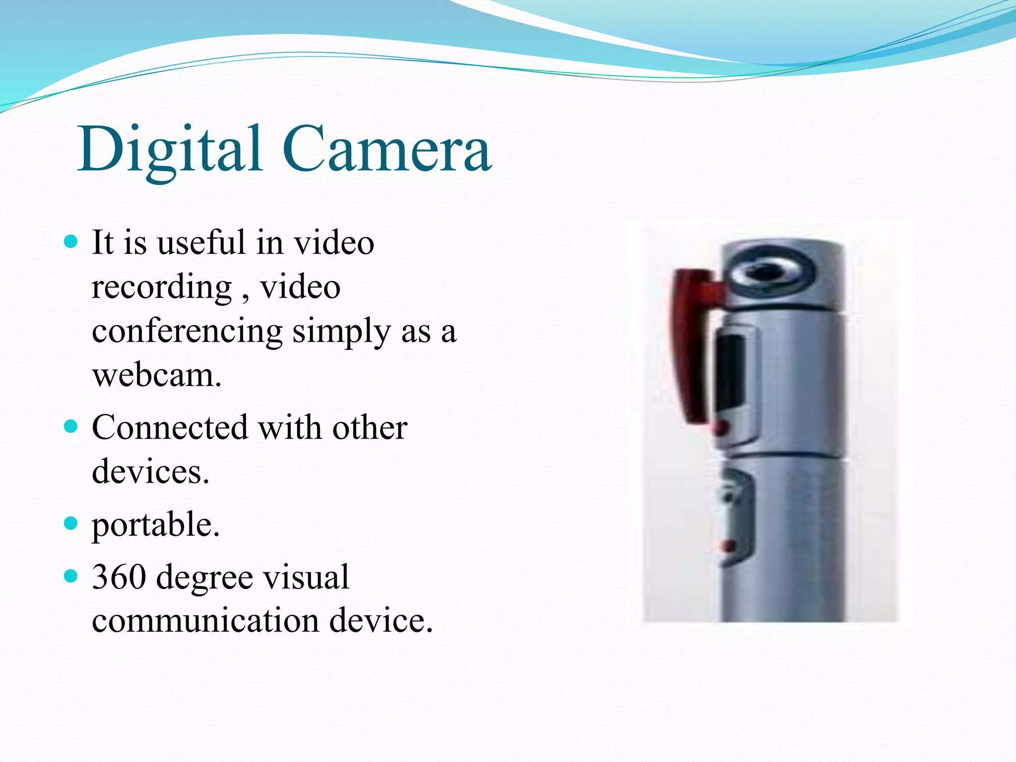 Digital Camera
 It is useful in video
recording , video
conferencing simply as a
webcam.
 Connected with other
devices.
 portable.
 360 degree visual
communication device.
 