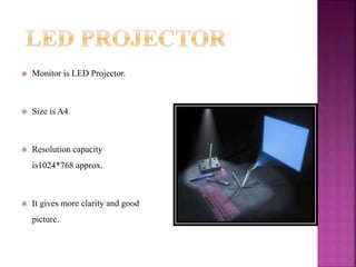  Monitor is LED Projector.
 Size is A4.
 Resolution capacity
is1024*768 approx.
 It gives more clarity and good
picture.
 