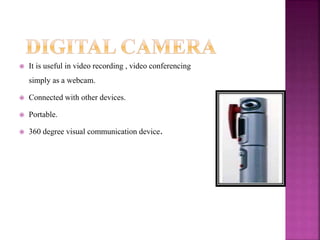  It is useful in video recording , video conferencing
simply as a webcam.
 Connected with other devices.
 Portable.
 360 degree visual communication device.
 