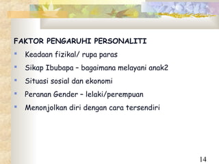 FAKTOR PENGARUHI PERSONALITI
   Keadaan fizikal/ rupa paras
   Sikap Ibubapa – bagaimana melayani anak2
   Situasi sosial dan ekonomi
   Peranan Gender – lelaki/perempuan
   Menonjolkan diri dengan cara tersendiri




                                               14
 