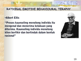 RATIONAL EMOTIVE BEHAVIOURAL TERAPHY


•Albert Ellis
“Proses kaunseling menolong individu itu
mengenal dan menerima kelakuan yang
diterima. Kaunseling individu menolong
klien berfikir dan bertindak dalam bentuk
rasional”




                                            19
 