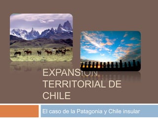 EXPANSIÓN
TERRITORIAL DE
CHILE
El caso de la Patagonia y Chile insular

 
