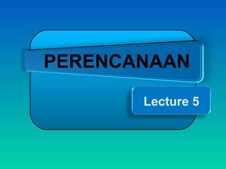 PERENCANAAN
Lecture 5

 