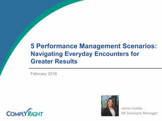 5 Performance Management Scenarios:
Navigating Everyday Encounters for
Greater Results
February 2018
Jaime Lizotte
HR Solutions Manager
 
